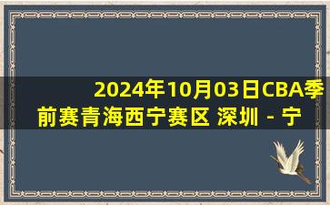 2024年10月03日CBA季前赛青海西宁赛区 深圳 - 宁波 全场录像